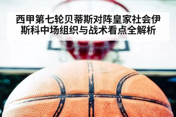西甲第七轮贝蒂斯对阵皇家社会伊斯科中场组织与战术看点全解析